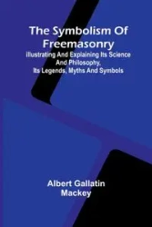 The symbolism of Freemasonry; Illustrating and explaining its science and philosophy, its legends, myths and symbols - Albert Gallatin Mackey
