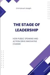 The Stage of Leadership, How Public Speaking and Action Drive Innovative Change - Joseph Emmanuel
