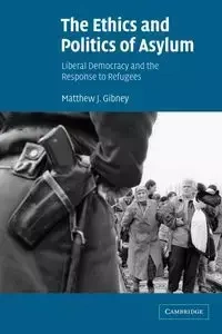 The Ethics and Politics of Asylum - Matthew J. Gibney