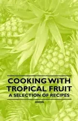 Cooking with Tropical Fruit - A Selection of Recipes - Anon.