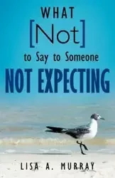 What Not to Say to Someone Not Expecting - Murray Lisa A.
