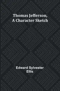 Thomas Jefferson, A Character Sketch - Ellis Edward Sylvester