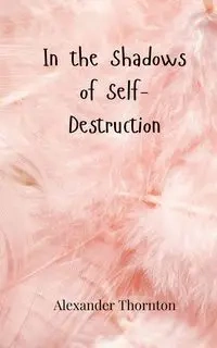 In the Shadows of Self-Destruction - Alexander Thornton