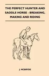 The Perfect Hunter and Saddle Horse - Breaking, Making and Riding - McBryde J.