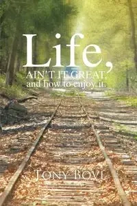 LIFE, AIN'T IT GREAT, and how to enjoy it. - Tony Bovi