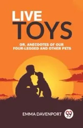Live Toys Or, Anecdotes of Our Four-Legged and Other Pets - Emma Davenport