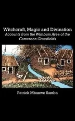Witchcraft, Magic and Divination. Accounts from the Wimbum Area of the Cameroon Grassfields - Patrick Samba Mbunwe