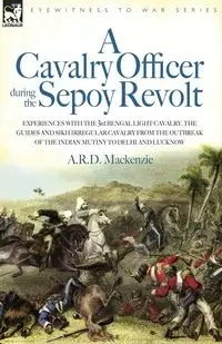 A   Cavalry Officer During the Sepoy Revolt - Experiences with the 3rd Bengal Light Cavalry, the Guides and Sikh Irregular Cavalry from the Outbreak O - MacKenzie A. R. D.
