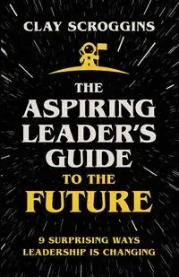 The Aspiring Leader's Guide to the Future - Clay Scroggins