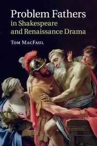 Problem Fathers in Shakespeare and Renaissance Drama - Tom MacFaul