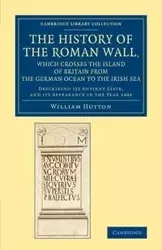 The History of the Roman Wall, Which Crosses the Island of Britain from the German Ocean to the Irish Sea - William Hutton