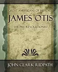 James Otis the Pre-Revolutionist - 1903 - John Clark Clark Ridpath Ridpath