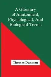 A Glossary Of Anatomical, Physiological, And Biological Terms - Thomas Dunman