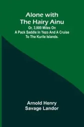 Alone with the Hairy Ainu; or, 3,800 miles on a pack saddle in Yezo and a cruise to the Kurile Islands. - Henry Arnold Savage Landor