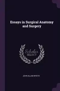 Essays in Surgical Anatomy and Surgery - John Allan Wyeth
