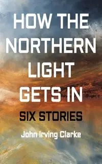 How The Northern Light Gets In - John Irving Clarke