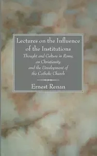 Lectures on the Influence of the Institutions Thought and Culture in Rome, on Christianity and the Development of the Catholic Church - Renan Ernst