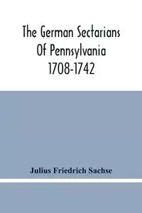 The German Sectarians Of Pennsylvania 1708-1742 - Julius Friedrich Sachse