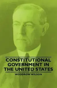Constitutional Government in the United States - Wilson Woodrow