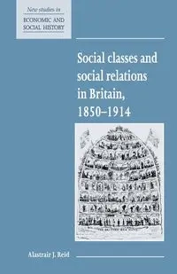Social Classes and Social Relations in Britain 1850 1914 - Reid Alastair J.