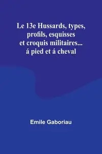 Le 13e Hussards, types, profils, esquisses et croquis militaires... á pied et á cheval - Emile Gaboriau