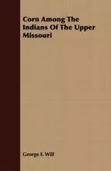 Corn Among The Indians Of The Upper Missouri - F. Will George