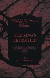 The King's Betrothed (Fantasy and Horror Classics) - Hoffmann E. T. A.
