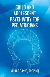 Child and Adolescent Psychiatry for Pediatricians - Bakht FRCP (C) Murad