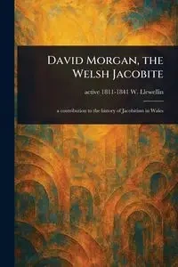 David Morgan, the Welsh Jacobite - Llewellin W. (William) active 1811-...