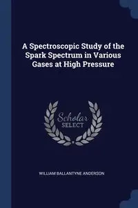 A Spectroscopic Study of the Spark Spectrum in Various Gases at High Pressure - Anderson William Ballantyne