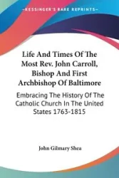 Life And Times Of The Most Rev. John Carroll, Bishop And First Archbishop Of Baltimore - Shea John Gilmary