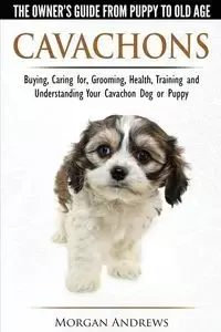 Cavachons - The Owner's Guide from Puppy to Old Age - Choosing, Caring for, Grooming, Health, Training and Understanding Your Cavachon Dog or Puppy - Morgan Andrews