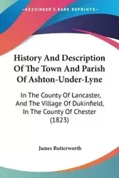 History And Description Of The Town And Parish Of Ashton-Under-Lyne - James Butterworth