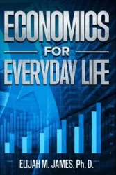 Economics For Everyday Life - James Elijah Ph. M. D.