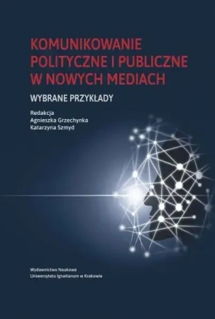 Komunikowanie polityczne i publiczne w nowych... - red. Agnieszka Grzechynka, Katarzyna Szmyd