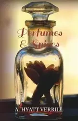 Perfumes and Spices - Including an Account of Soaps and Cosmetics - The Story of the History, Source, Preparation, and Use of the Spices, Perfumes, So - Verrill A. Hyatt