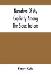 Narrative Of My Captivity Among The Sioux Indians - Kelly Fanny