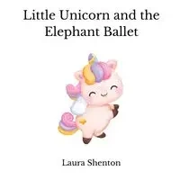 Little Unicorn and the Elephant Ballet - Laura Shenton