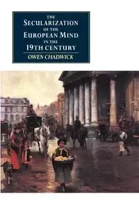 The Secularization of the European Mind in the Nineteenth Century - Chadwick Owen