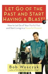 Let Go of the Past and Start Having a Blast! How to Let Go of Your Painful Past and Start Living in a Powerful Present - Bob Wosczyk