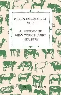 Seven Decades of Milk - A History of New York's Dairy Industry - John Dillon J.