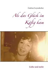 Als das Glück im Käfig kam - Gudrun Leyendecker