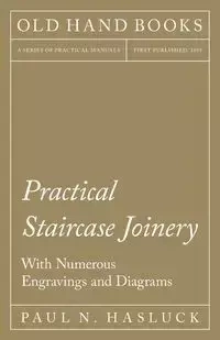 Practical Staircase Joinery - With Numerous Engravings and Diagrams - Paul N. Hasluck
