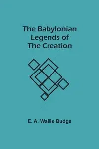 The Babylonian Legends of the Creation - Budge E. A. Wallis