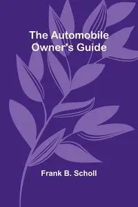 The Automobile Owner'S Guide - Frank B. Scholl