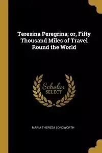 Teresina Peregrina; or, Fifty Thousand Miles of Travel Round the World - Maria Theresa Longworth