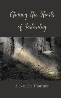Chasing the Ghosts of Yesterday - Alexander Thornton