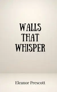 Walls That Whisper - Eleanor Prescott