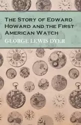 The Story of Edward Howard and the First American Watch - George Lewis Dyer