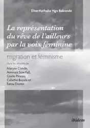 La représentation du rêve de l'ailleurs par la voix féminine migration et féminisme dans les œuvres de Maryse Condé, Aminata Sow Fall, Gisèle Pineau, Calixthe Beyala et Fatou Diome. - Nathalie Elise Ngo Bakonde